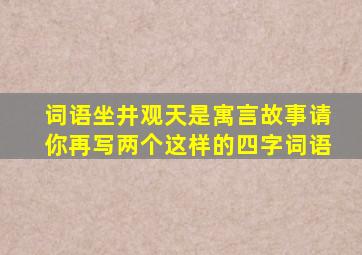 词语坐井观天是寓言故事请你再写两个这样的四字词语