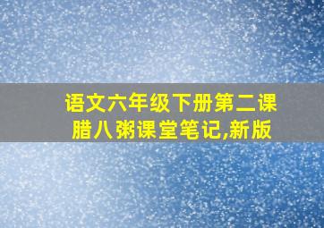 语文六年级下册第二课腊八粥课堂笔记,新版