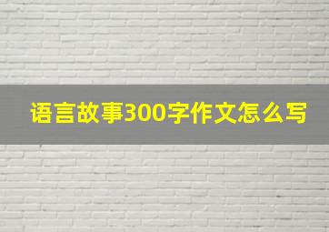 语言故事300字作文怎么写