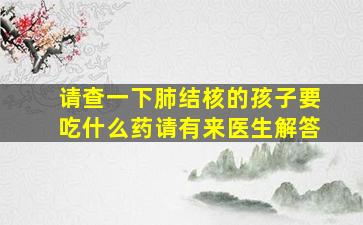 请查一下肺结核的孩子要吃什么药请有来医生解答