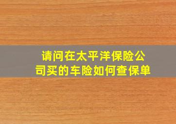 请问在太平洋保险公司买的车险如何查保单