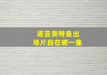 诺亚奥特曼出场片段在哪一集