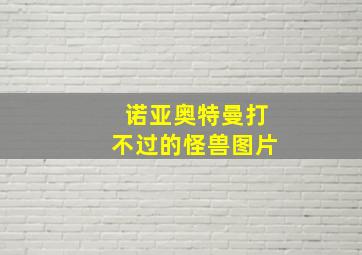 诺亚奥特曼打不过的怪兽图片