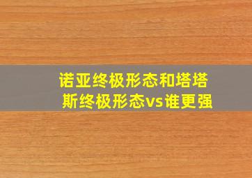 诺亚终极形态和塔塔斯终极形态vs谁更强