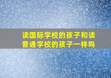 读国际学校的孩子和读普通学校的孩子一样吗