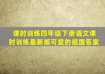 课时训练四年级下册语文课时训练最新版可爱的祖国答案