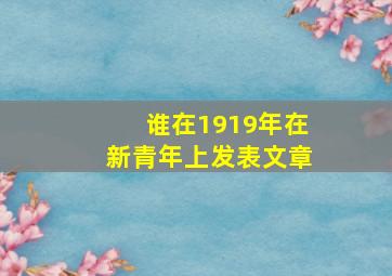 谁在1919年在新青年上发表文章