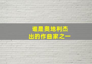 谁是奥地利杰出的作曲家之一