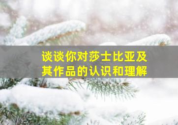 谈谈你对莎士比亚及其作品的认识和理解