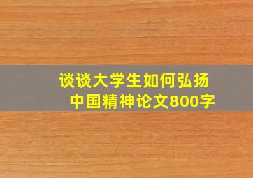 谈谈大学生如何弘扬中国精神论文800字