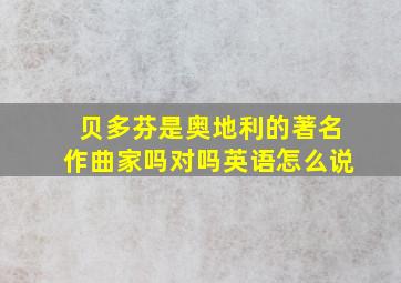 贝多芬是奥地利的著名作曲家吗对吗英语怎么说