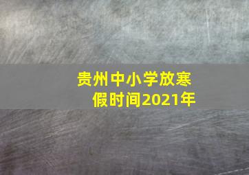 贵州中小学放寒假时间2021年