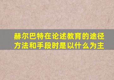 赫尔巴特在论述教育的途径方法和手段时是以什么为主