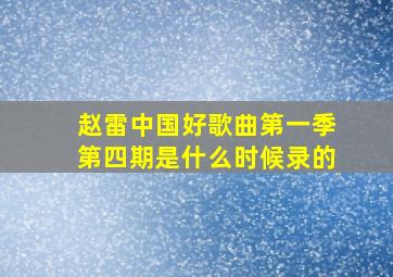 赵雷中国好歌曲第一季第四期是什么时候录的