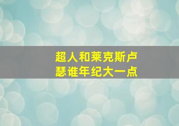 超人和莱克斯卢瑟谁年纪大一点