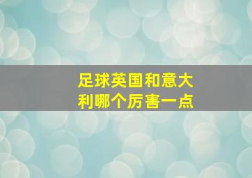 足球英国和意大利哪个厉害一点