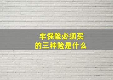 车保险必须买的三种险是什么