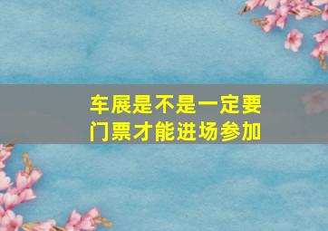 车展是不是一定要门票才能进场参加