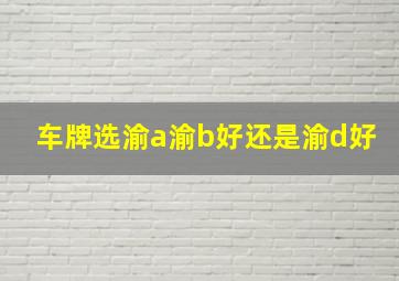 车牌选渝a渝b好还是渝d好