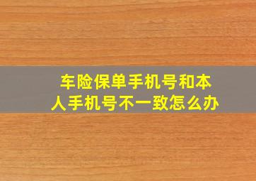 车险保单手机号和本人手机号不一致怎么办