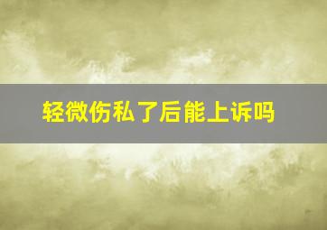 轻微伤私了后能上诉吗