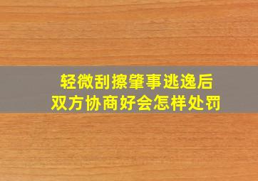 轻微刮擦肇事逃逸后双方协商好会怎样处罚