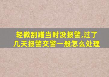 轻微刮蹭当时没报警,过了几天报警交警一般怎么处理