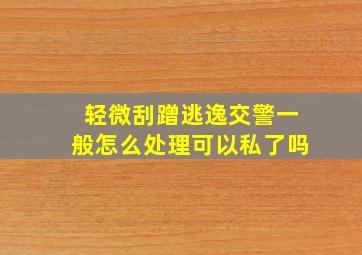 轻微刮蹭逃逸交警一般怎么处理可以私了吗