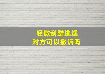 轻微刮蹭逃逸对方可以撤诉吗