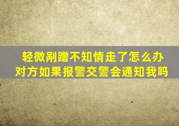 轻微剐蹭不知情走了怎么办对方如果报警交警会通知我吗