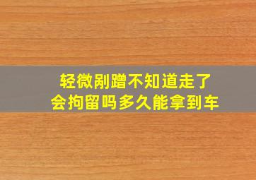 轻微剐蹭不知道走了会拘留吗多久能拿到车