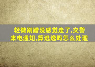 轻微剐蹭没感觉走了,交警来电通知,算逃逸吗怎么处理