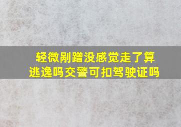 轻微剐蹭没感觉走了算逃逸吗交警可扣驾驶证吗