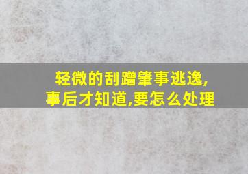 轻微的刮蹭肇事逃逸,事后才知道,要怎么处理