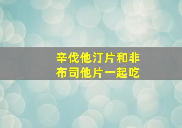 辛伐他汀片和非布司他片一起吃