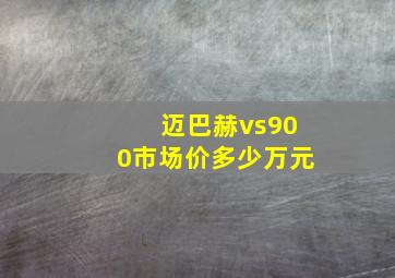 迈巴赫vs900市场价多少万元