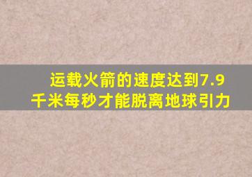 运载火箭的速度达到7.9千米每秒才能脱离地球引力