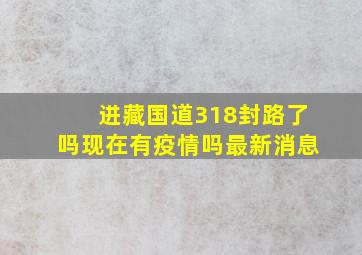 进藏国道318封路了吗现在有疫情吗最新消息