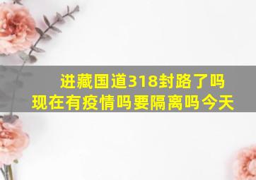 进藏国道318封路了吗现在有疫情吗要隔离吗今天