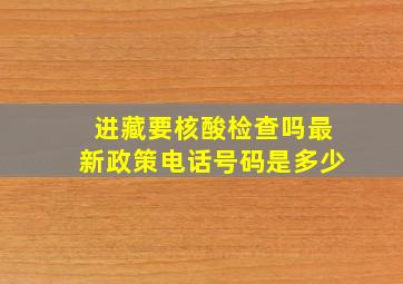 进藏要核酸检查吗最新政策电话号码是多少