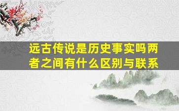 远古传说是历史事实吗两者之间有什么区别与联系