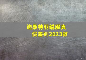 迪桑特羽绒服真假鉴别2023款