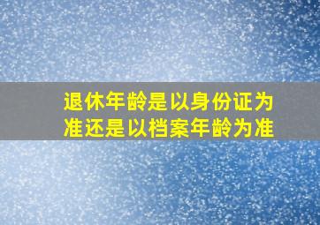 退休年龄是以身份证为准还是以档案年龄为准