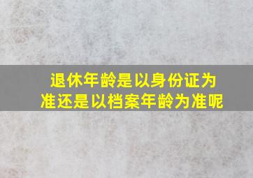 退休年龄是以身份证为准还是以档案年龄为准呢