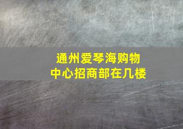 通州爱琴海购物中心招商部在几楼