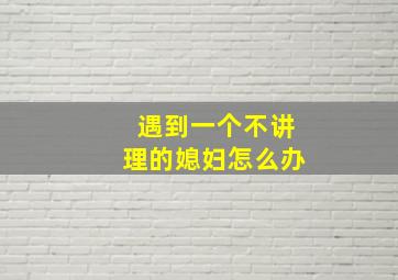 遇到一个不讲理的媳妇怎么办