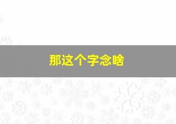 那这个字念啥