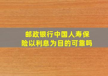 邮政银行中国人寿保险以利息为目的可靠吗