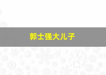 郭士强大儿子