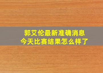 郭艾伦最新准确消息今天比赛结果怎么样了